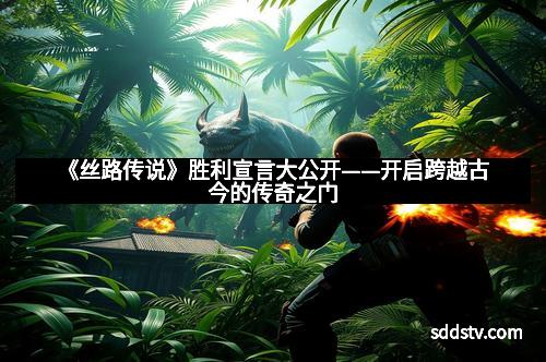 《丝路传说》胜利宣言大公开——开启跨越古今的传奇之门