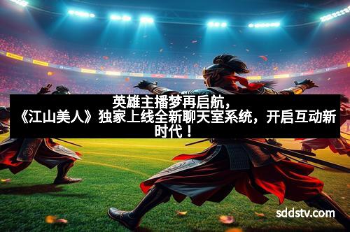 英雄主播梦再启航，《江山美人》独家上线全新聊天室系统，开启互动新时代！