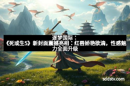 逐梦国际：《死或生5》新封面震撼亮相：红唇娇艳欲滴，性感魅力全面升级