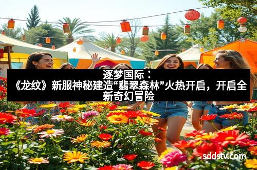 逐梦国际：《龙纹》新服神秘建造“翡翠森林”火热开启，开启全新奇幻冒险